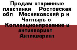 Продам старинные пластинки  - Ростовская обл., Мясниковский р-н, Чалтырь с. Коллекционирование и антиквариат » Антиквариат   